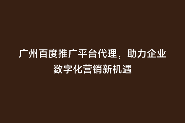 广州百度推广平台代理，助力企业数字化营销新机遇