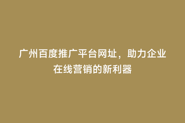 广州百度推广平台网址，助力企业在线营销的新利器
