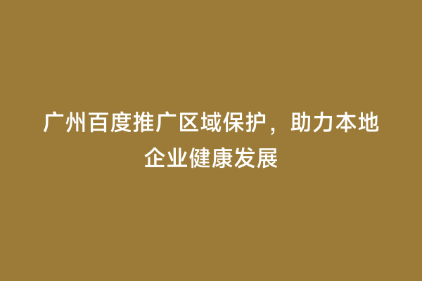 广州百度推广区域保护，助力本地企业健康发展