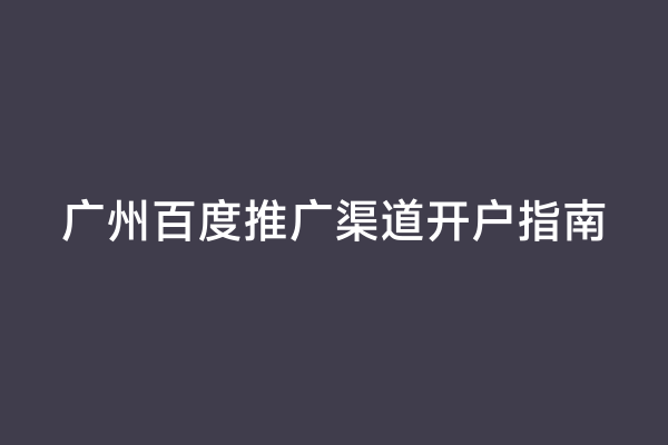 广州百度推广渠道开户指南