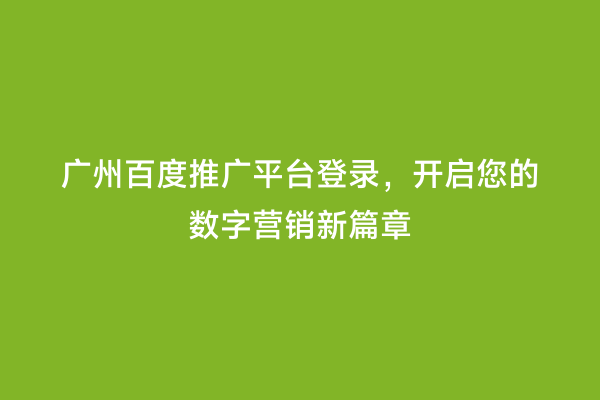 广州百度推广平台登录，开启您的数字营销新篇章