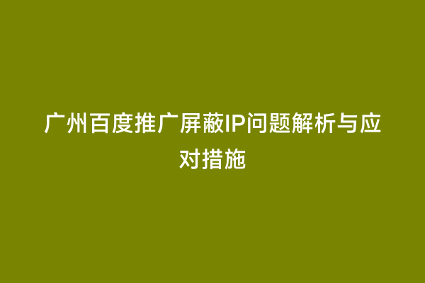 广州百度推广屏蔽IP问题解析与应对措施