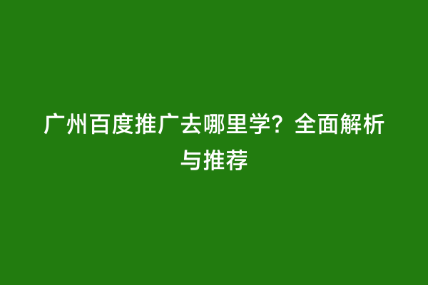 广州百度推广去哪里学？全面解析与推荐