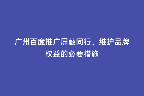 广州百度推广屏蔽同行，维护品牌权益的必要措施