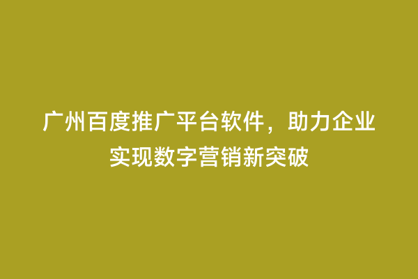 广州百度推广平台软件，助力企业实现数字营销新突破