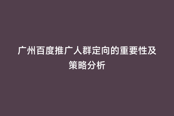 广州百度推广人群定向的重要性及策略分析