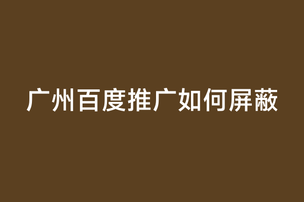 广州百度推广如何屏蔽