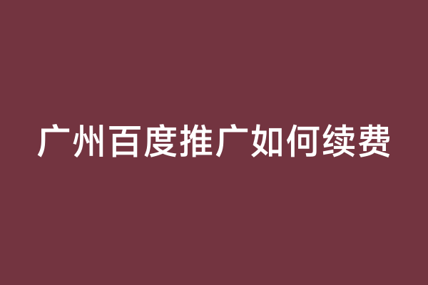 广州百度推广如何续费