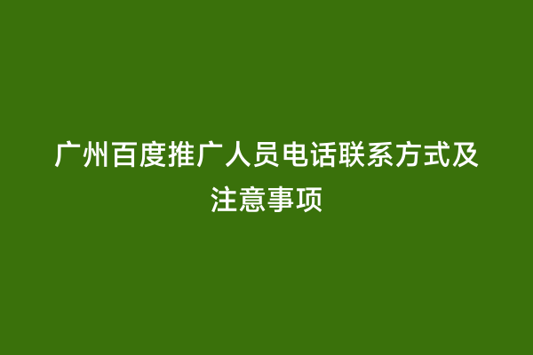 广州百度推广人员电话联系方式及注意事项