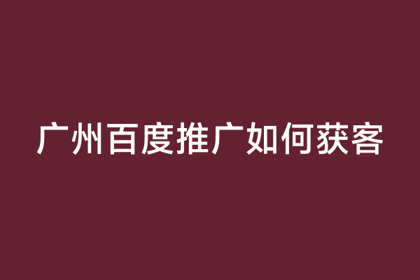 广州百度推广如何获客