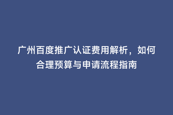 广州百度推广认证费用解析，如何合理预算与申请流程指南
