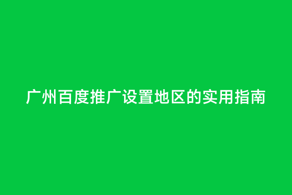 广州百度推广设置地区的实用指南