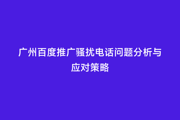 广州百度推广骚扰电话问题分析与应对策略