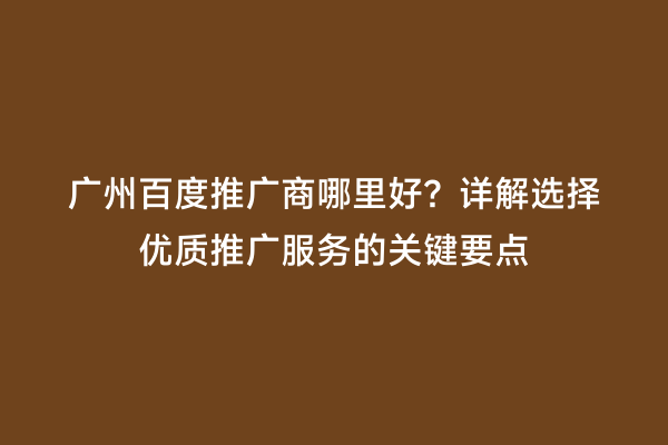 广州百度推广商哪里好？详解选择优质推广服务的关键要点