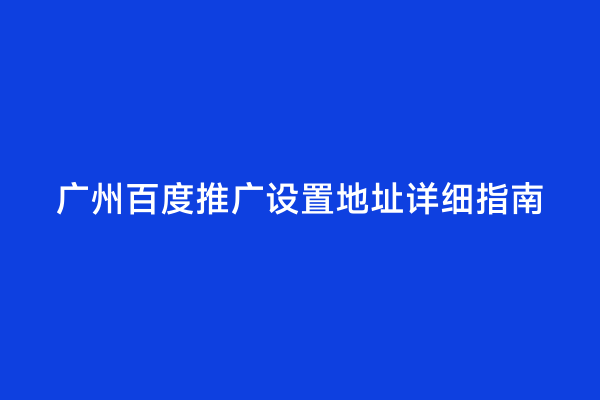 广州百度推广设置地址详细指南