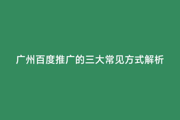 广州百度推广的三大常见方式解析