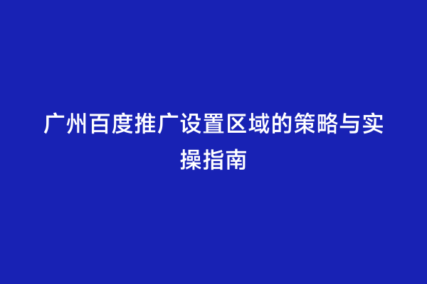 广州百度推广设置区域的策略与实操指南