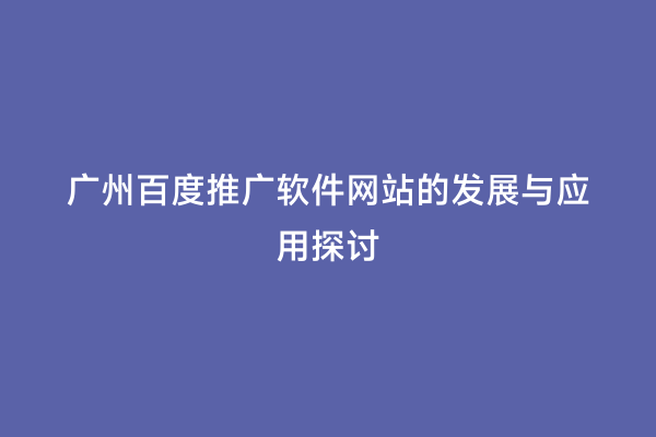 广州百度推广软件网站的发展与应用探讨