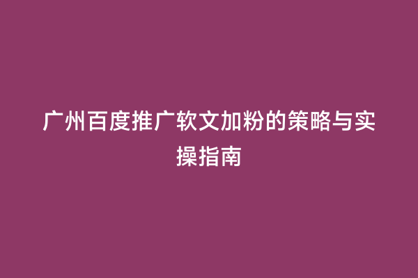 广州百度推广软文加粉的策略与实操指南