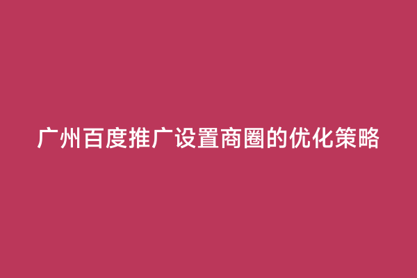 广州百度推广设置商圈的优化策略