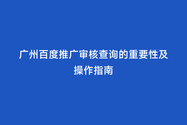 广州百度推广审核查询的重要性及操作指南