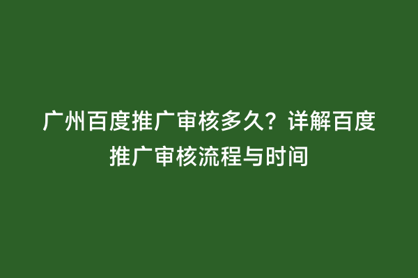 广州百度推广审核多久？详解百度推广审核流程与时间