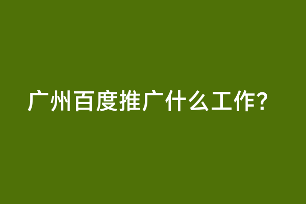 广州百度推广什么工作？