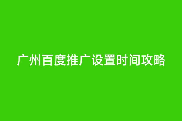 广州百度推广设置时间攻略