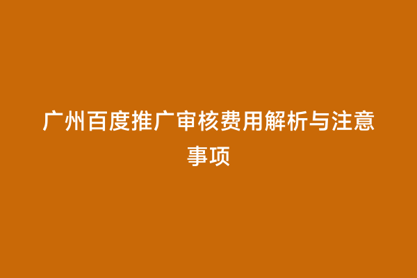 广州百度推广审核费用解析与注意事项