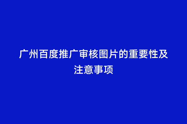 广州百度推广审核图片的重要性及注意事项