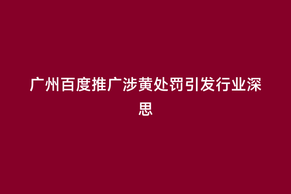 广州百度推广涉黄处罚引发行业深思