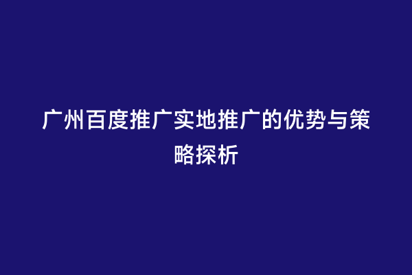 广州百度推广实地推广的优势与策略探析
