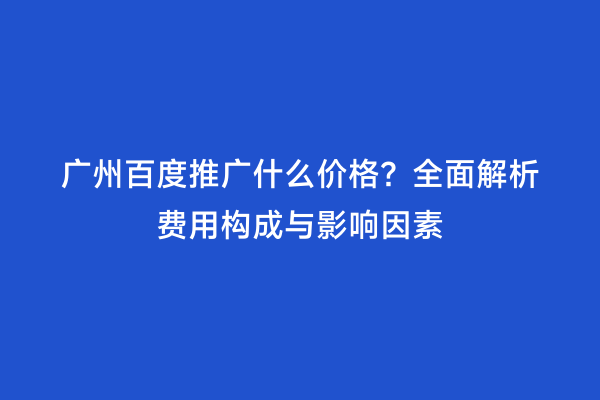 广州百度推广什么价格？全面解析费用构成与影响因素