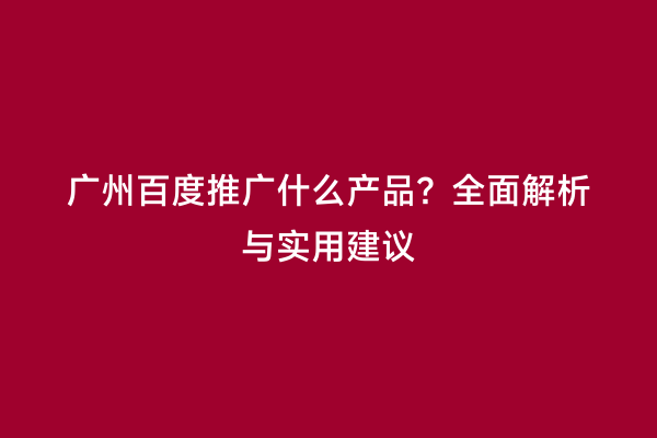 广州百度推广什么产品？全面解析与实用建议