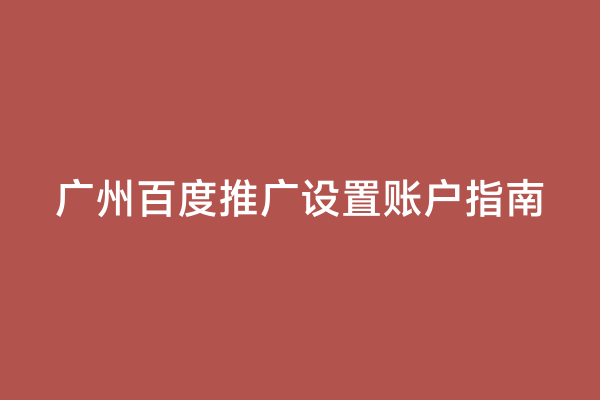 广州百度推广设置账户指南
