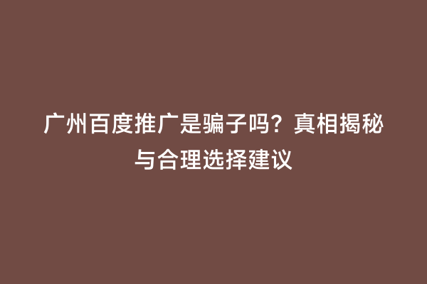 广州百度推广是骗子吗？真相揭秘与合理选择建议