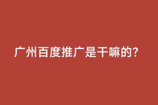 广州百度推广是干嘛的？