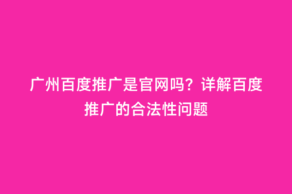 广州百度推广是官网吗？详解百度推广的合法性问题