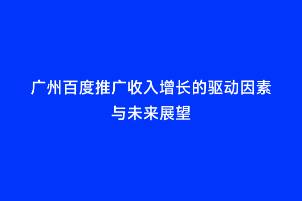 广州百度推广收入增长的驱动因素与未来展望