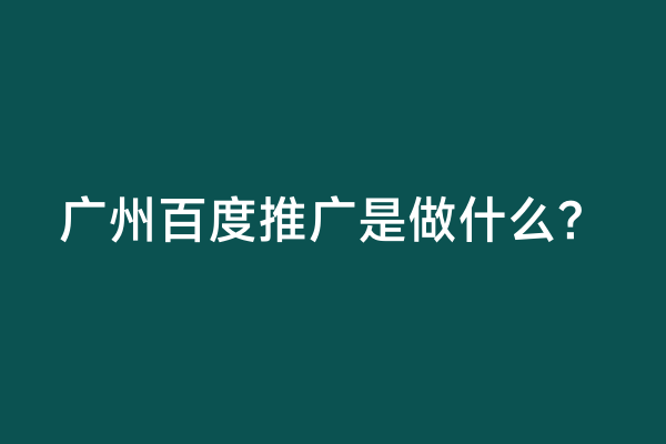 广州百度推广是做什么？