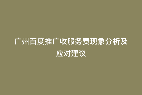 广州百度推广收服务费现象分析及应对建议