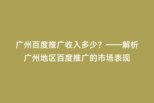 广州百度推广收入多少？——解析广州地区百度推广的市场表现