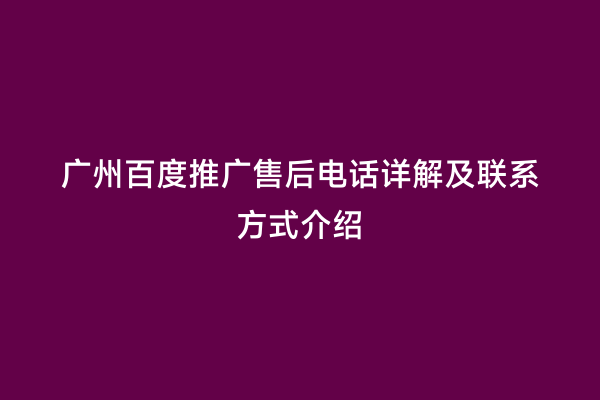 广州百度推广售后电话详解及联系方式介绍