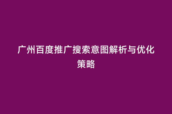 广州百度推广搜索意图解析与优化策略