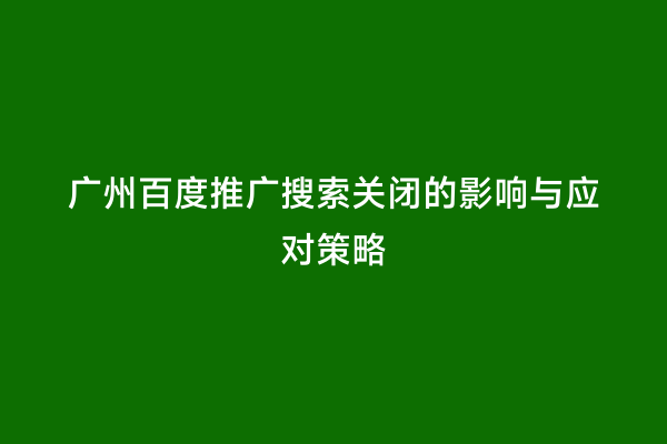 广州百度推广搜索关闭的影响与应对策略