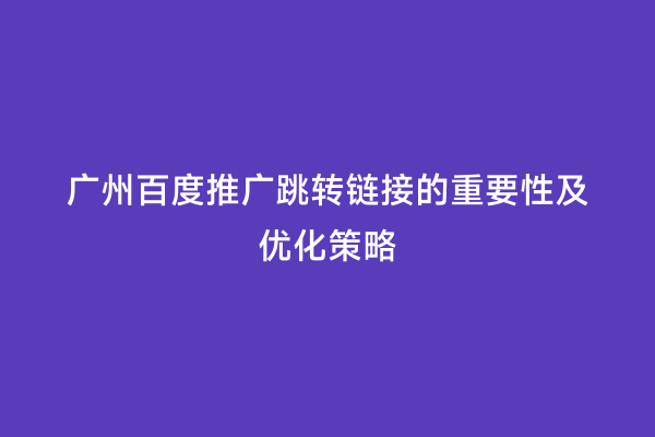 广州百度推广跳转链接的重要性及优化策略
