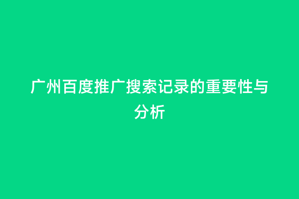 广州百度推广搜索记录的重要性与分析