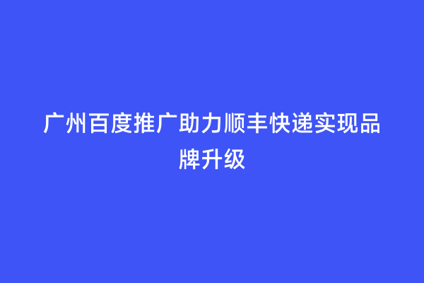 广州百度推广助力顺丰快递实现品牌升级