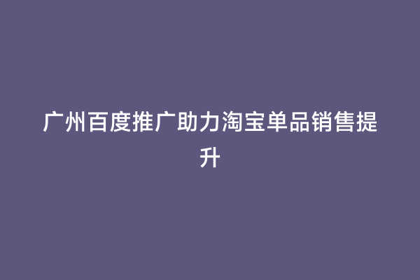 广州百度推广助力淘宝单品销售提升