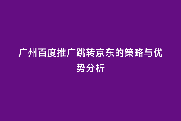 广州百度推广跳转京东的策略与优势分析